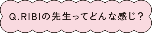 Q.RIBIの先生ってどんな感じ？