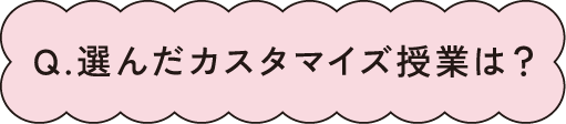 Q.選んだカスタマイズ授業は？