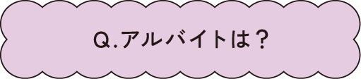Q.アルバイトは？
