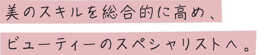 美のスキルを総合的に高め、ビューティーのスペシャリストへ。