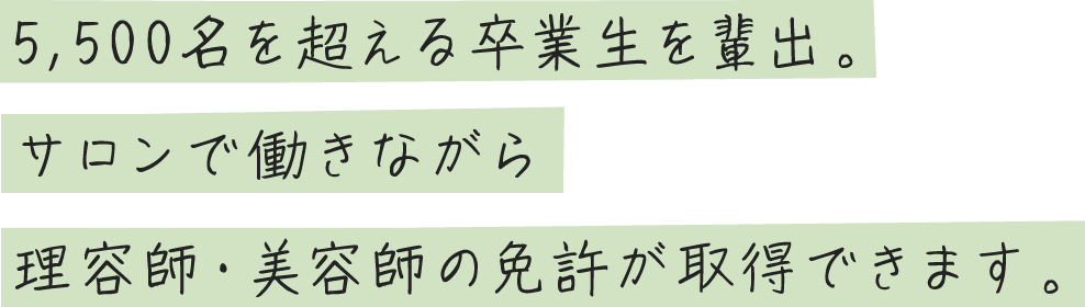 繊5,500名を超える卒業生を輩出。サロンで働きながら理容師・美容師の免許が取得できます。